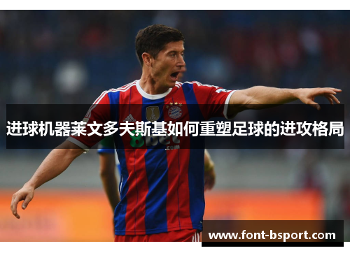 进球机器莱文多夫斯基如何重塑足球的进攻格局 进球机器莱文多夫斯基如何重塑足球的进攻格局