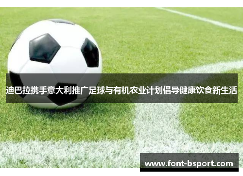 迪巴拉携手意大利推广足球与有机农业计划倡导健康饮食新生活 迪巴拉携手意大利推广足球与有机农业计划倡导健康饮食新生活