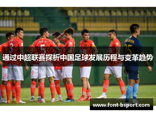 通过中超联赛探析中国足球发展历程与变革趋势 通过中超联赛探析中国足球发展历程与变革趋势