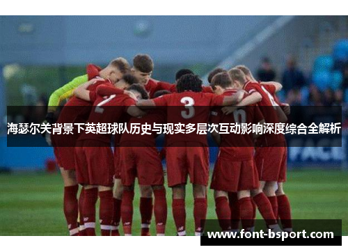 海瑟尔关背景下英超球队历史与现实多层次互动影响深度综合全解析 海瑟尔关背景下英超球队历史与现实多层次互动影响深度综合全解析