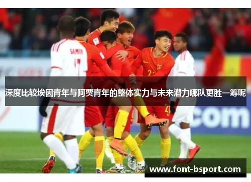 深度比较埃因青年与阿贾青年的整体实力与未来潜力哪队更胜一筹呢 深度比较埃因青年与阿贾青年的整体实力与未来潜力哪队更胜一筹呢